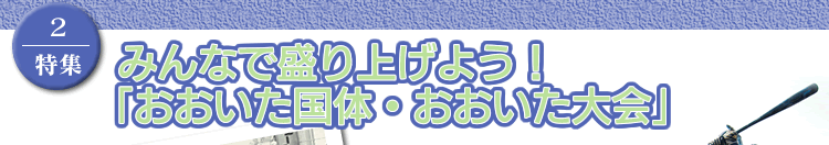 特集2
みんなで盛り上げよう!
「おおいた国体・おおいた大会」