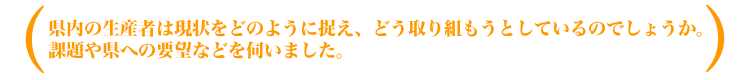 県内の生産者は現状をどのように捉え、どう取り組もうとしているのでしょうか。課題や県への要望などを伺いました。