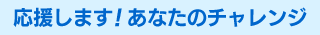 応援します!あなたのチャレンジ