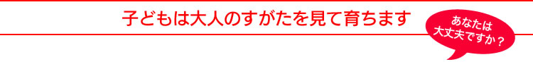 子どもは大人のすがたを見て育ちます
