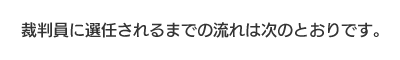 裁判員に選任されるまでの流れは次のとおりです。