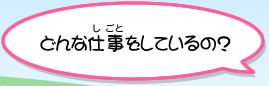 どんな仕事をしてるの？