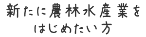 新たに農林水産業をはじめたい方