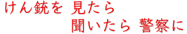 けん銃を見たら聞いたら警察に